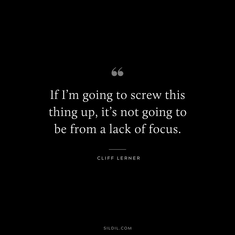 If I’m going to screw this thing up, it’s not going to be from a lack of focus. ― Cliff Lerner