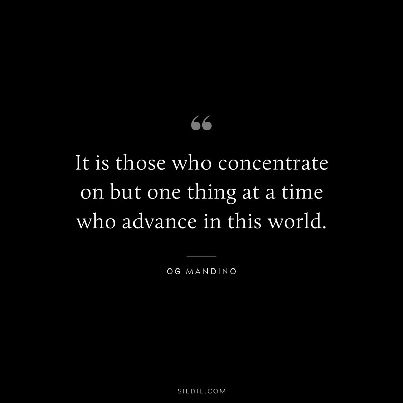 It is those who concentrate on but one thing at a time who advance in this world. ― Og Mandino