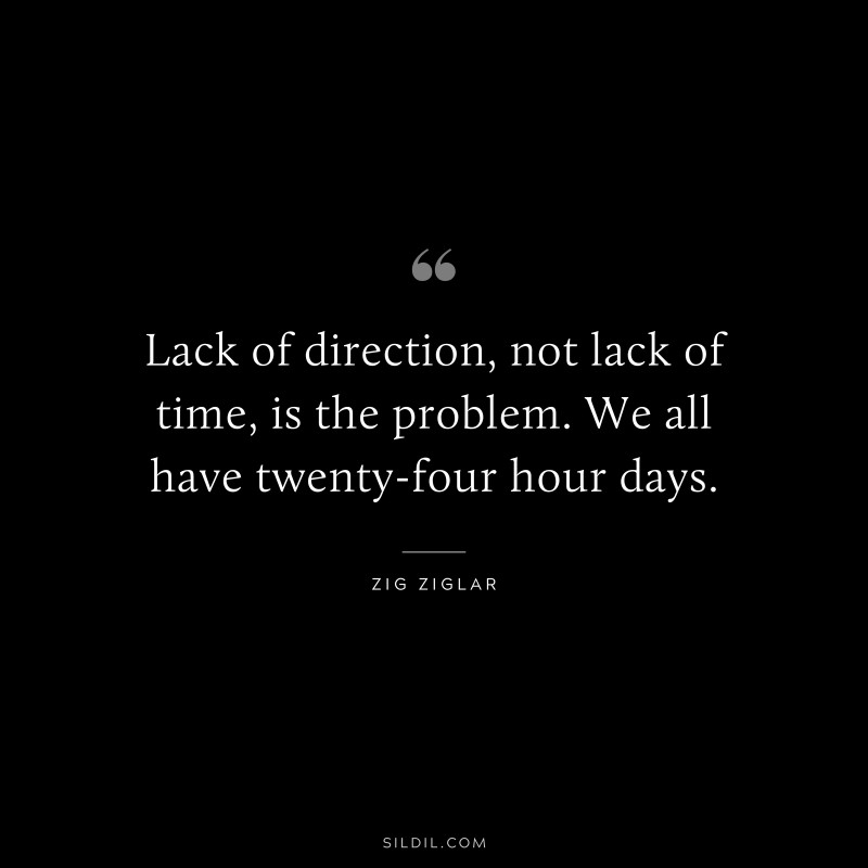 Lack of direction, not lack of time, is the problem. We all have twenty-four hour days. ― Zig Ziglar