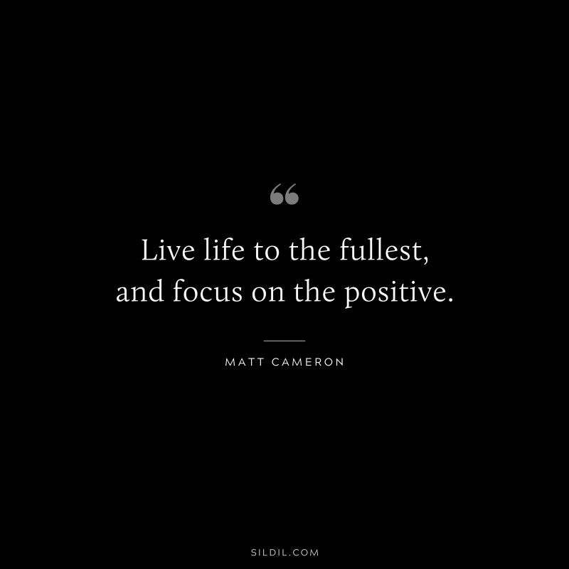 Live life to the fullest, and focus on the positive. ― Matt Cameron