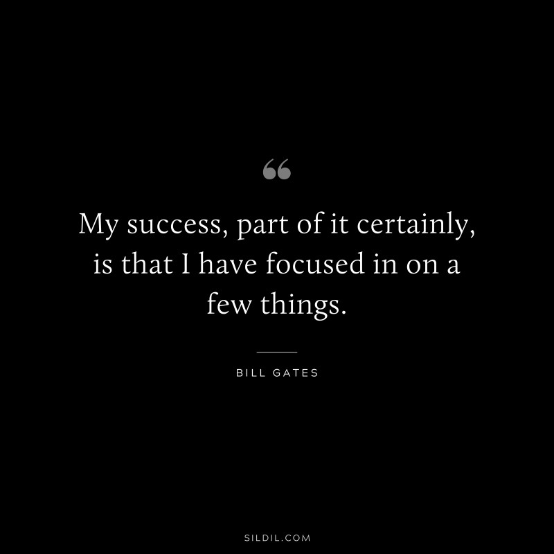 My success, part of it certainly, is that I have focused in on a few things. ― Bill Gates
