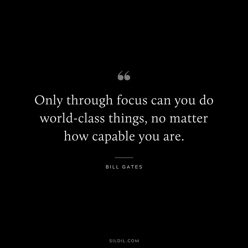 Only through focus can you do world-class things, no matter how capable you are. ― Bill Gates
