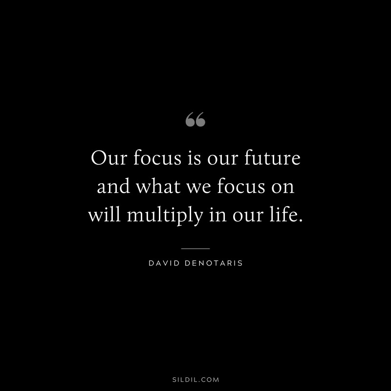 Our focus is our future and what we focus on will multiply in our life. ― David Denotaris