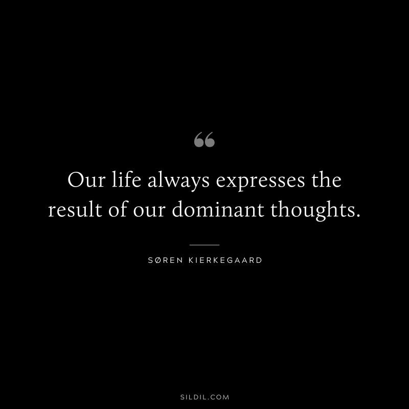 Our life always expresses the result of our dominant thoughts. ― Søren Kierkegaard