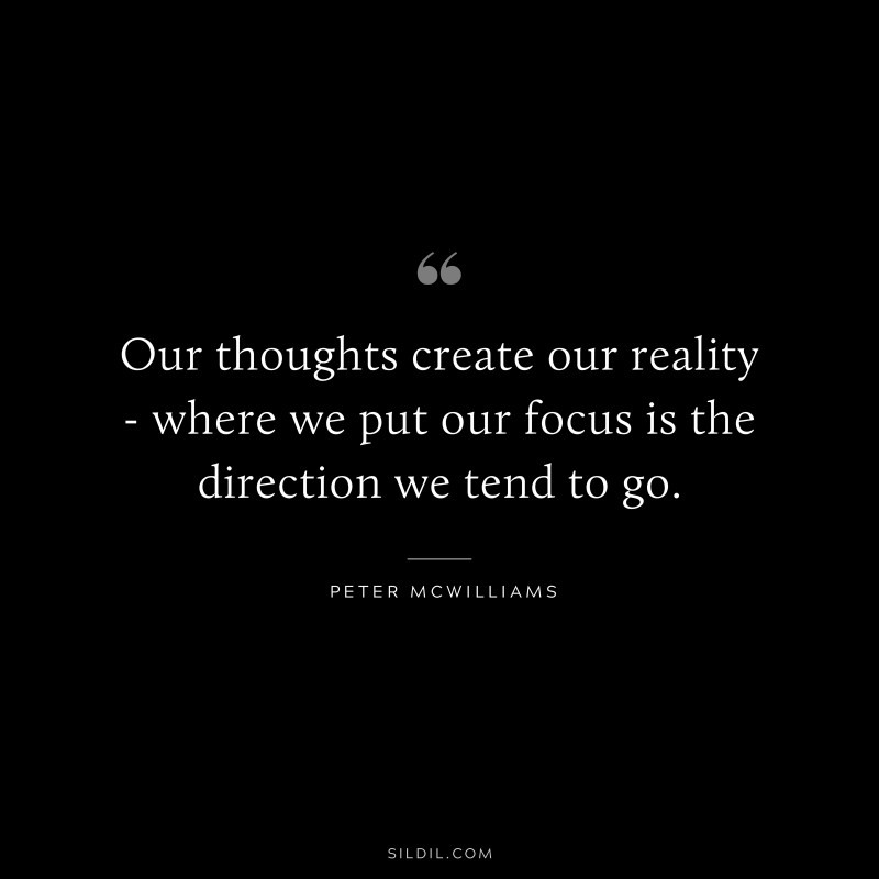 Our thoughts create our reality - where we put our focus is the direction we tend to go. ― Peter McWilliams