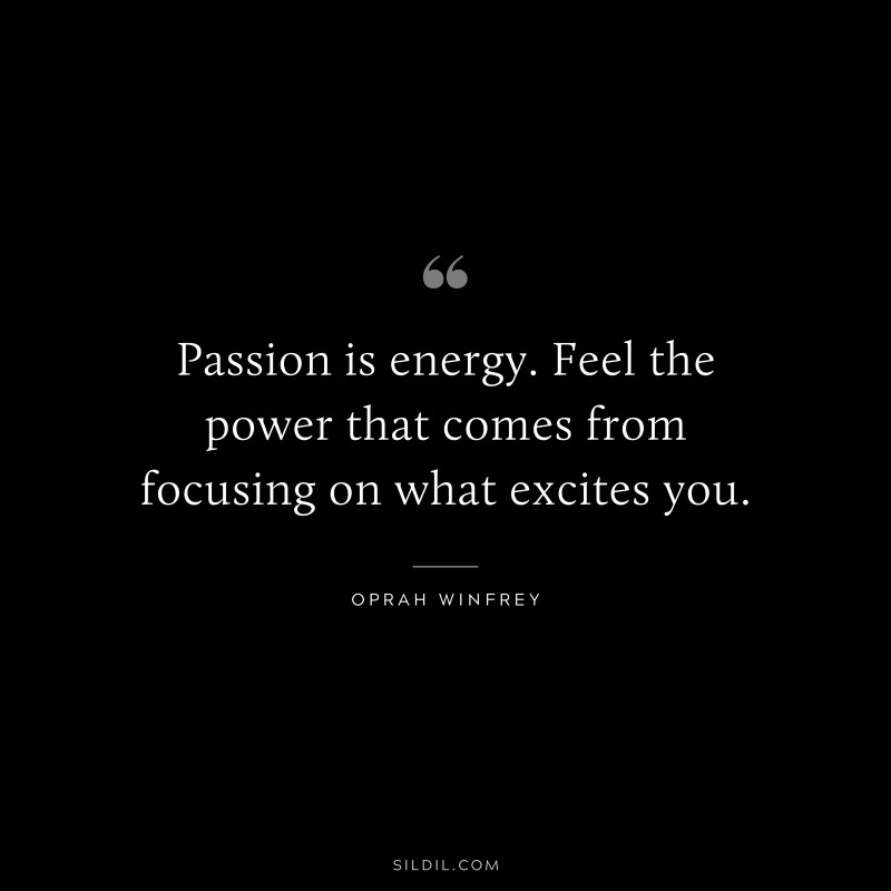 Passion is energy. Feel the power that comes from focusing on what excites you. ― Oprah Winfrey