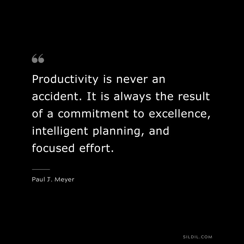 Productivity is never an accident. It is always the result of a commitment to excellence, intelligent planning, and focused effort. ― Paul J. Meyer