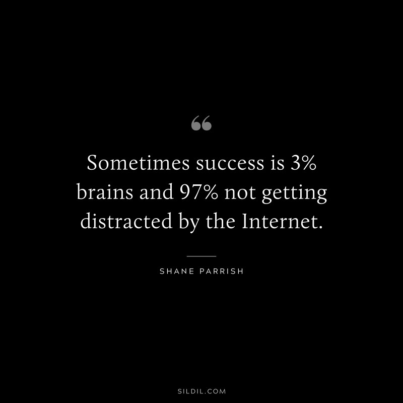Sometimes success is 3% brains and 97% not getting distracted by the Internet. ― Shane Parrish