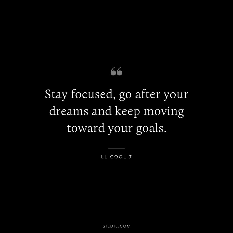 Stay focused, go after your dreams and keep moving toward your goals. ― LL Cool J