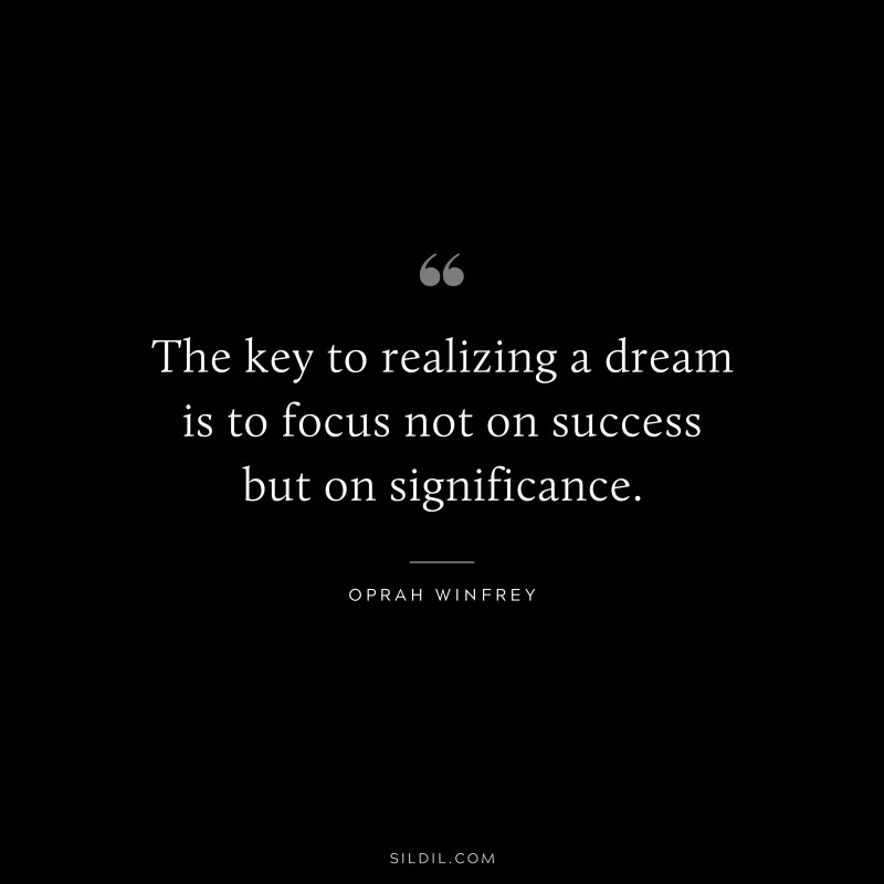 The key to realizing a dream is to focus not on success but on significance. ― Oprah Winfrey