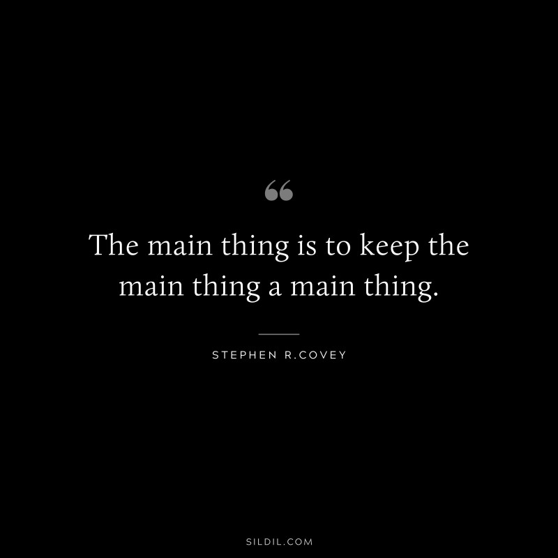 The main thing is to keep the main thing a main thing. ― Stephen R.Covey