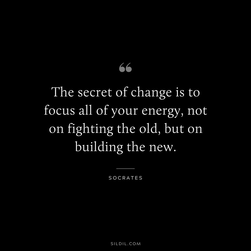 The secret of change is to focus all of your energy, not on fighting the old, but on building the new. ― Socrates