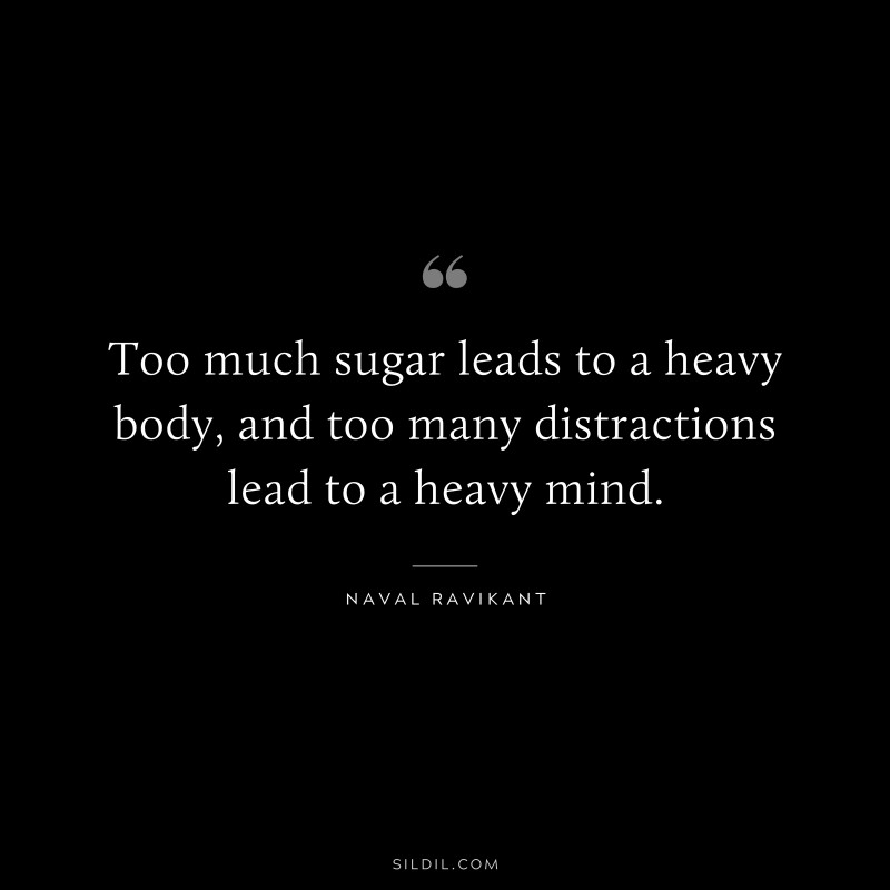 Too much sugar leads to a heavy body, and too many distractions lead to a heavy mind. ― Naval Ravikant