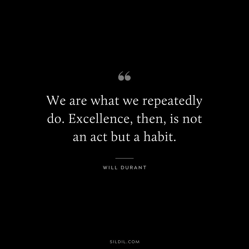 We are what we repeatedly do. Excellence, then, is not an act but a habit. ― Will Durant