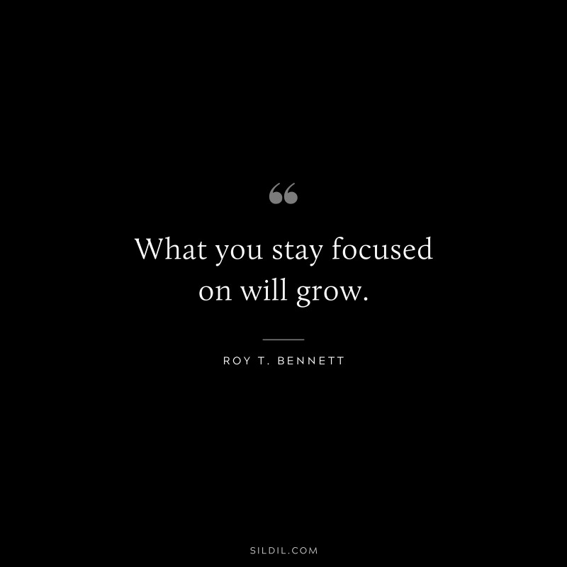 What you stay focused on will grow. ― Roy T. Bennett