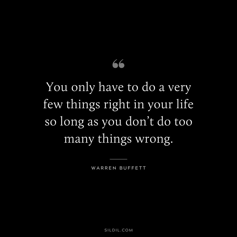 You only have to do a very few things right in your life so long as you don’t do too many things wrong. ― Warren Buffett