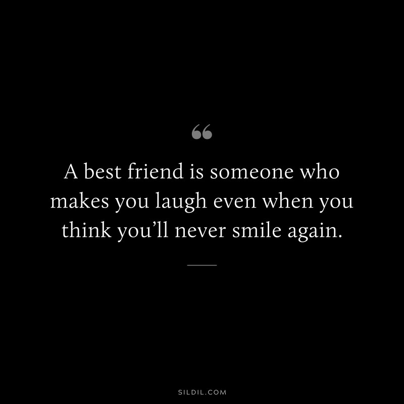 A best friend is someone who makes you laugh even when you think you’ll never smile again.