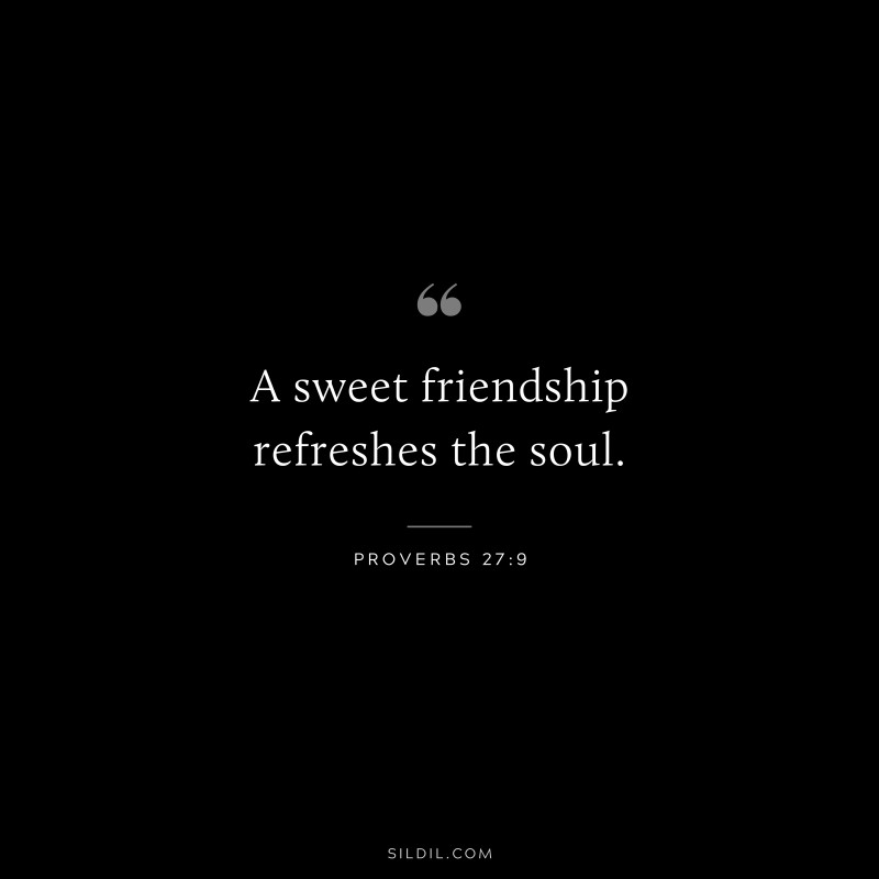 A sweet friendship refreshes the soul. ― Proverbs 27:9