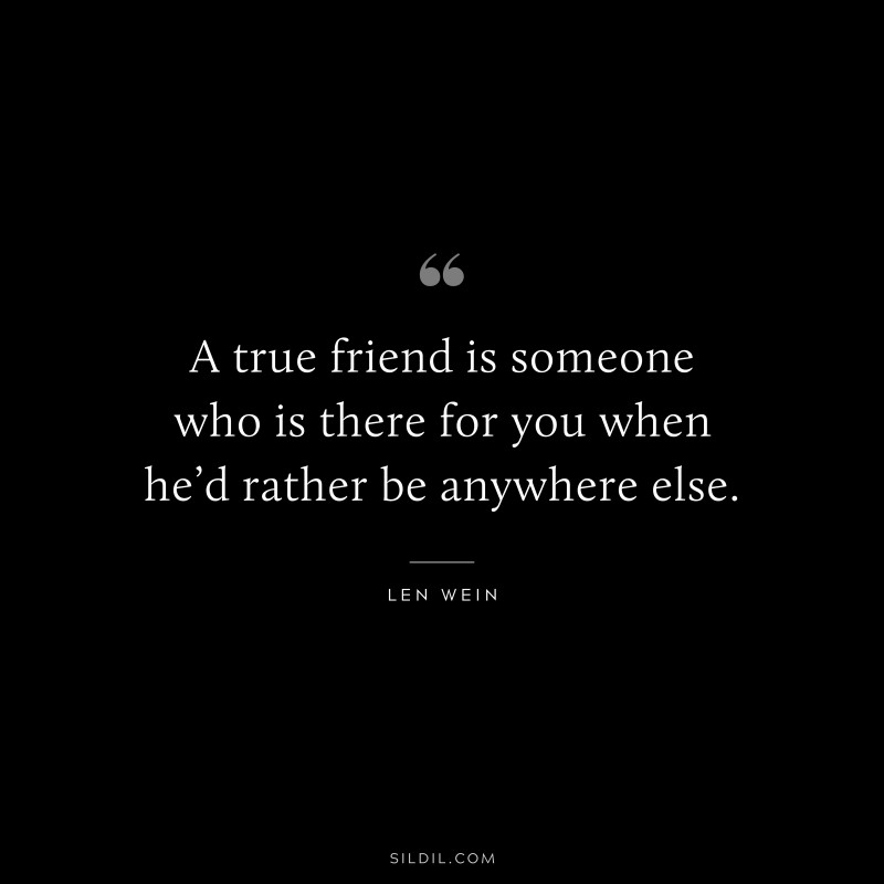 A true friend is someone who is there for you when he’d rather be anywhere else. ― Len Wein