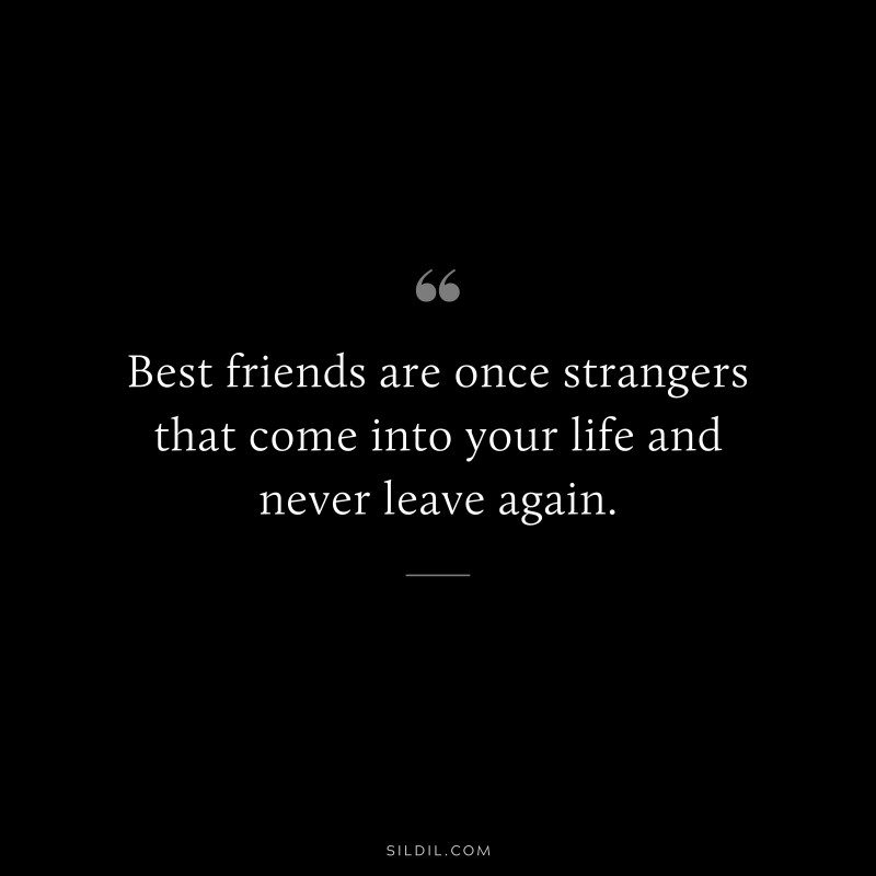 Best friends are once strangers that come into your life and never leave again.