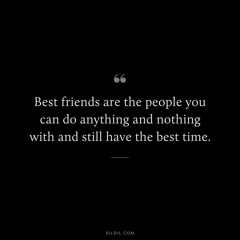 Best friends are the people you can do anything and nothing with and still have the best time.