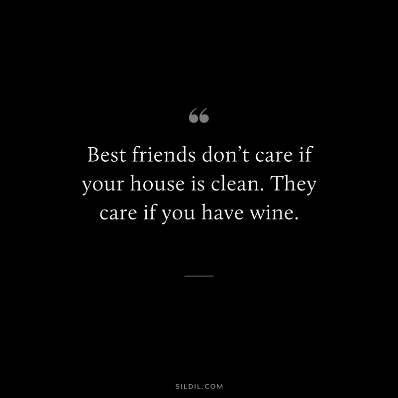 Best friends don’t care if your house is clean. They care if you have wine.