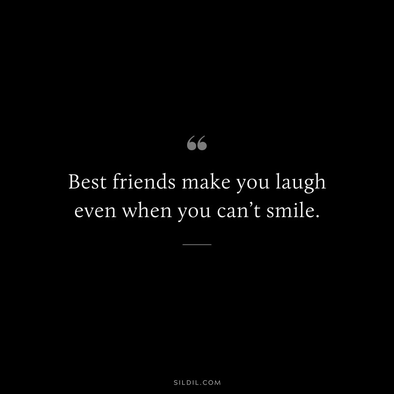 Best friends make you laugh even when you can’t smile.