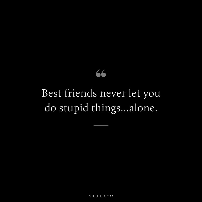 Best friends never let you do stupid things…alone.