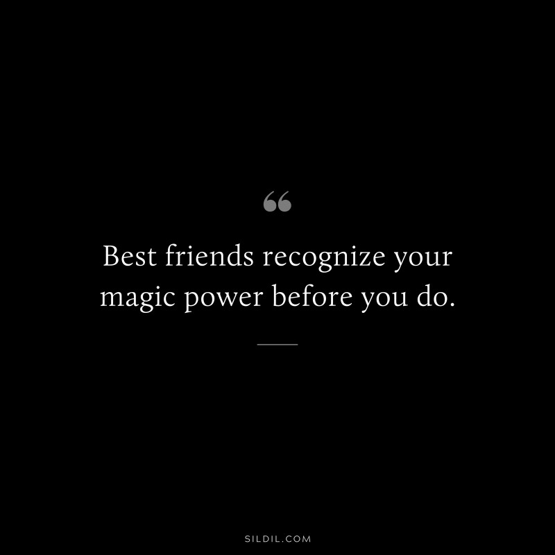 Best friends recognize your magic power before you do.