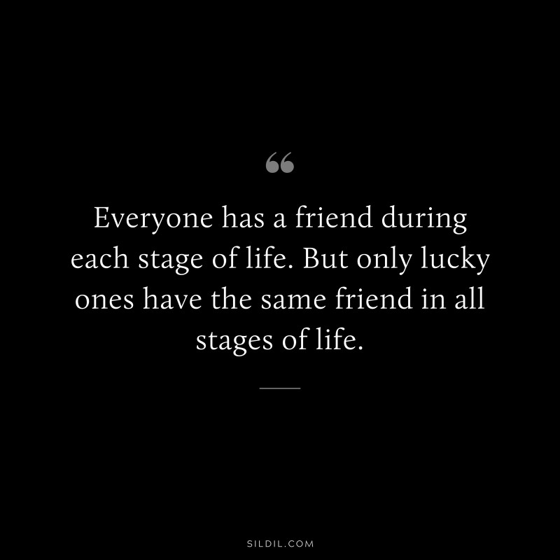 Everyone has a friend during each stage of life. But only lucky ones have the same friend in all stages of life.
