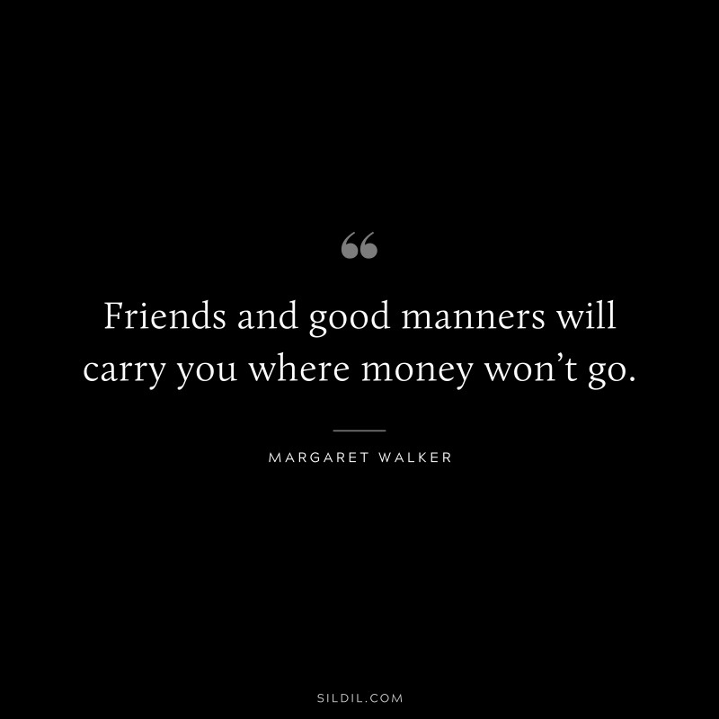 Friends and good manners will carry you where money won’t go. ― Margaret Walker