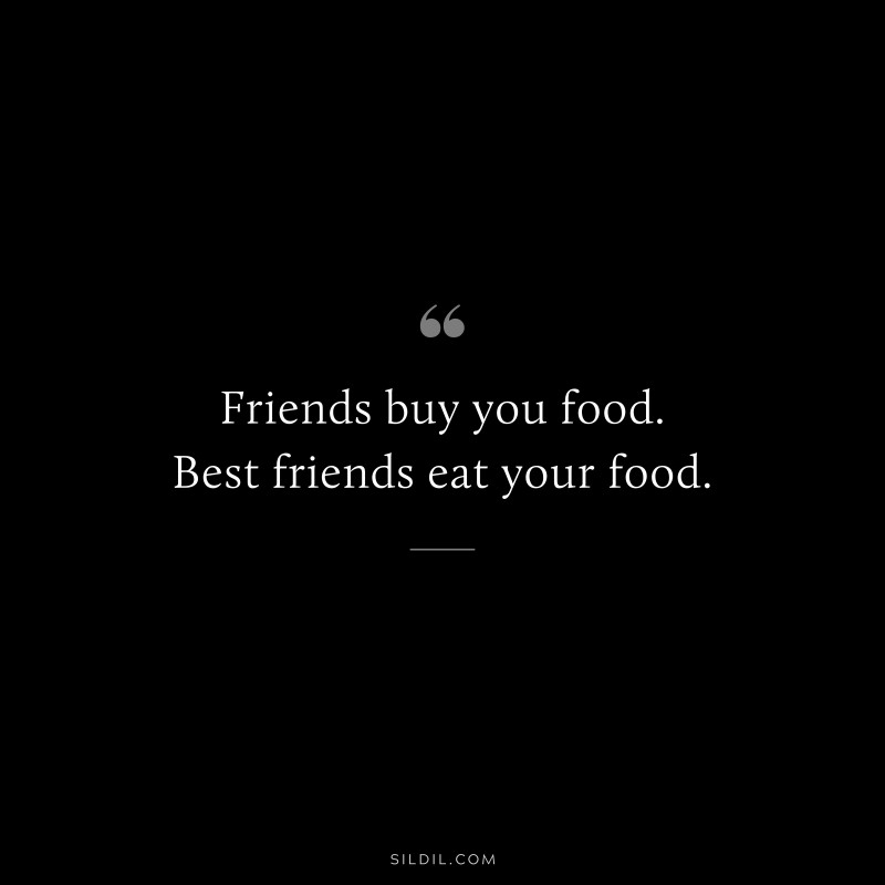 Friends buy you food. Best friends eat your food.