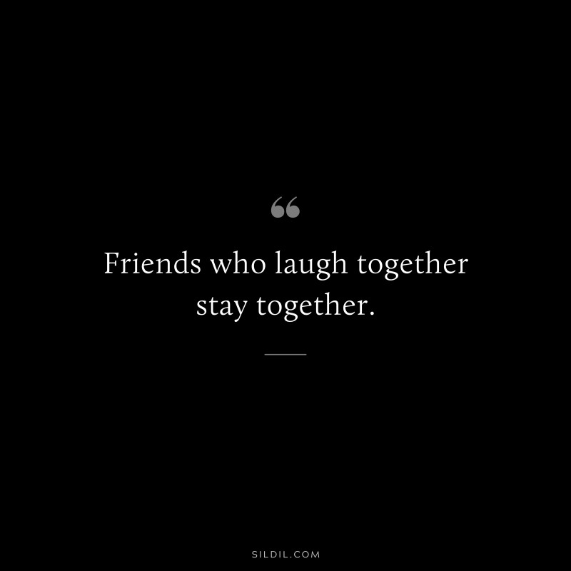 Friends who laugh together stay together.