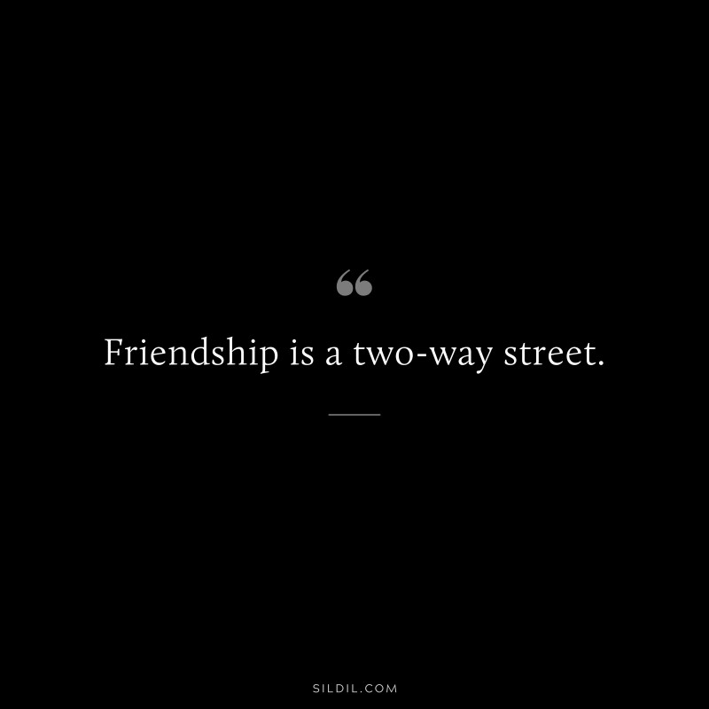Friendship is a two-way street.