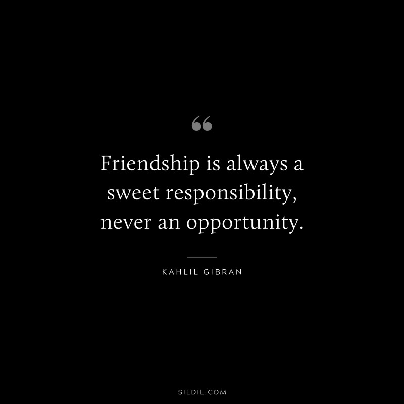 Friendship is always a sweet responsibility, never an opportunity. ― Kahlil Gibran