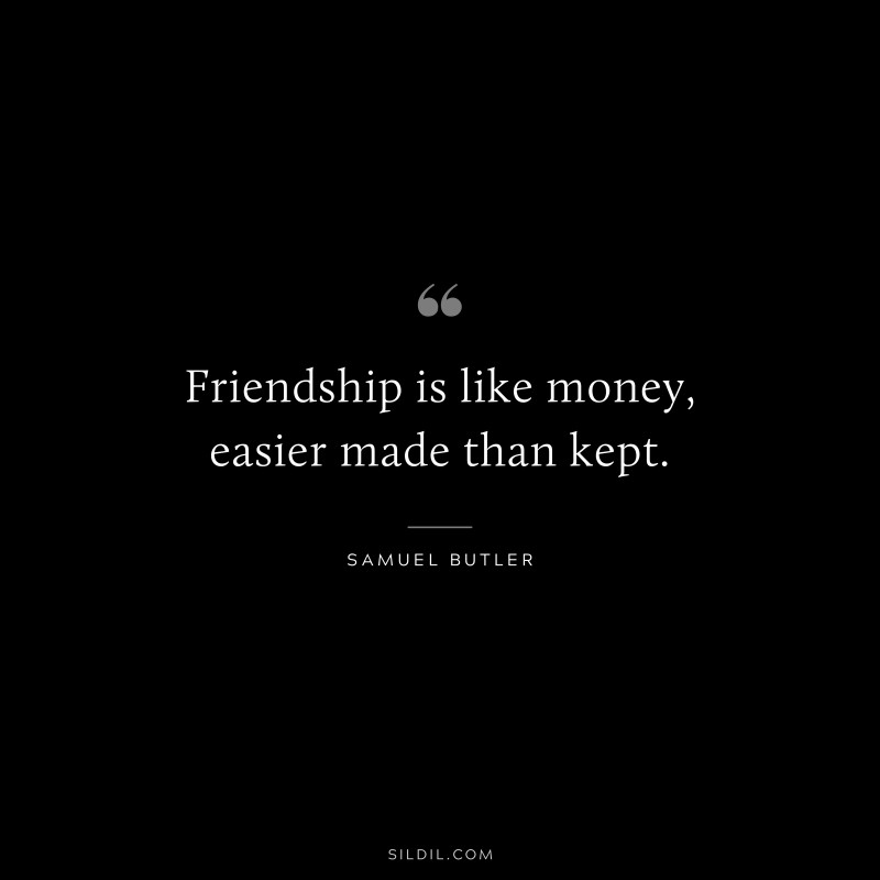Friendship is like money, easier made than kept. ― Samuel Butler