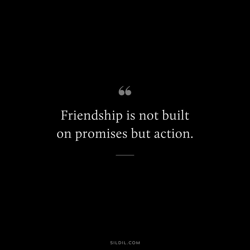 Friendship is not built on promises but action.