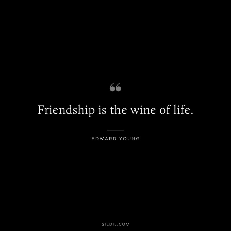 Friendship is the wine of life. ― Edward Young
