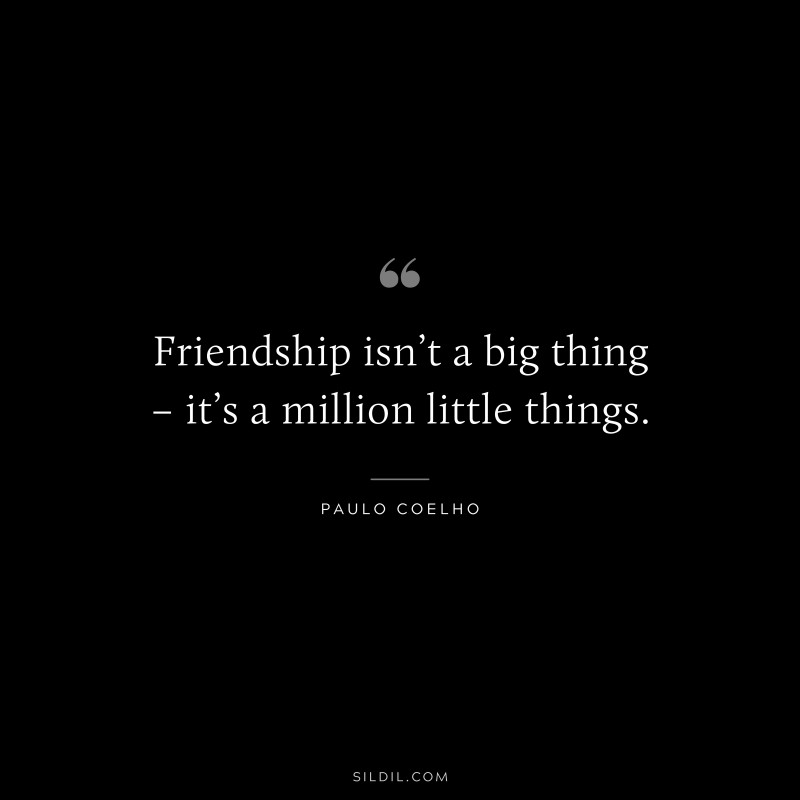 Friendship isn’t a big thing – it’s a million little things. ― Paulo Coelho