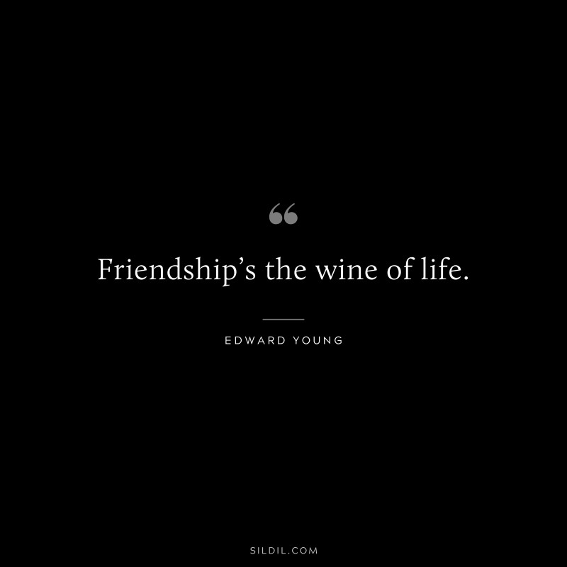 Friendship’s the wine of life. ― Edward Young