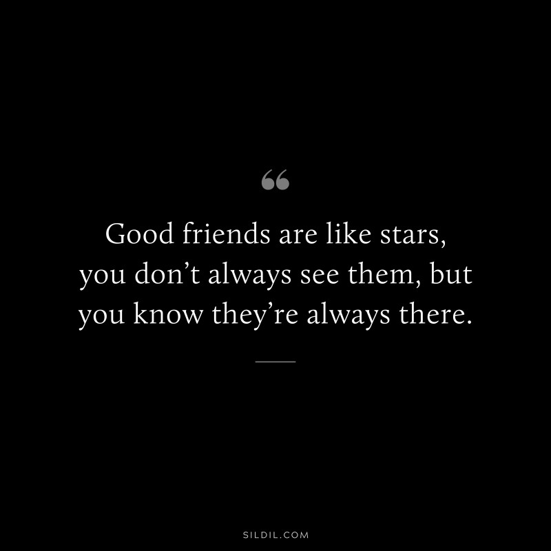 Good friends are like stars, you don’t always see them, but you know they’re always there.