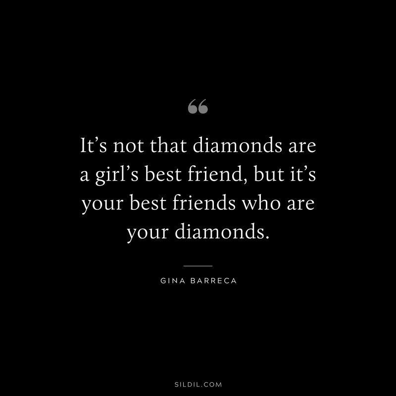 It’s not that diamonds are a girl’s best friend, but it’s your best friends who are your diamonds. ― Gina Barreca