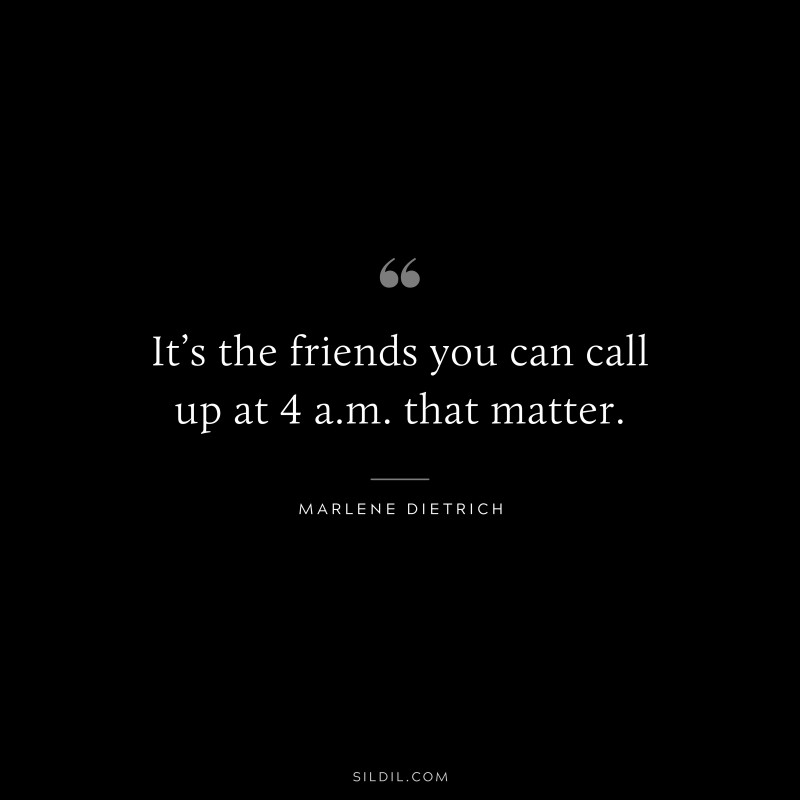 It’s the friends you can call up at 4 a.m. that matter. ― Marlene Dietrich