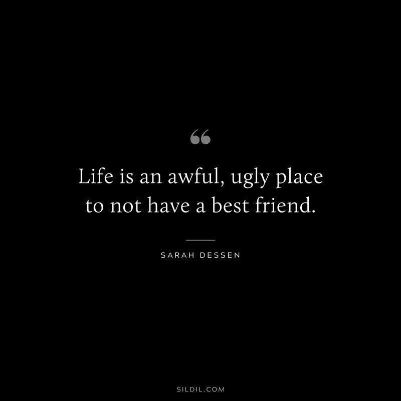 Life is an awful, ugly place to not have a best friend. ― Sarah Dessen