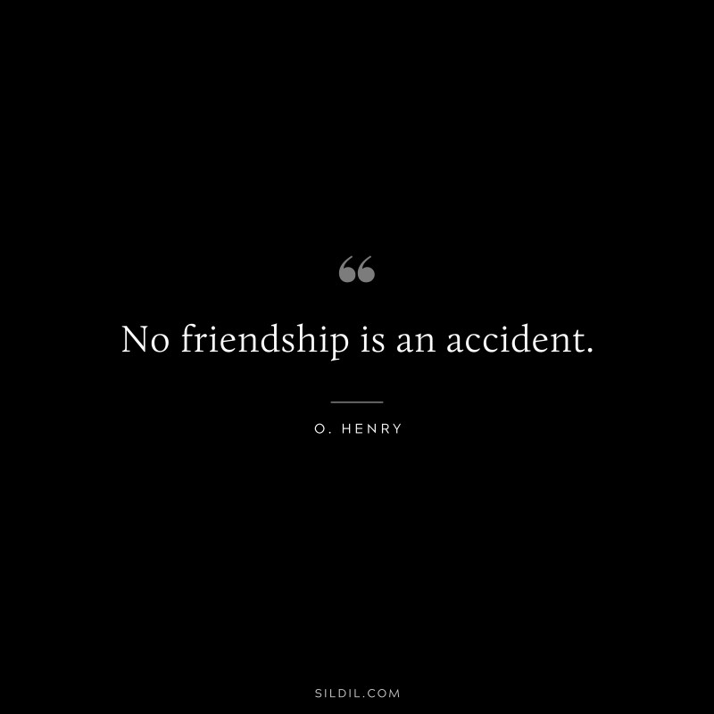 No friendship is an accident. ― O. Henry