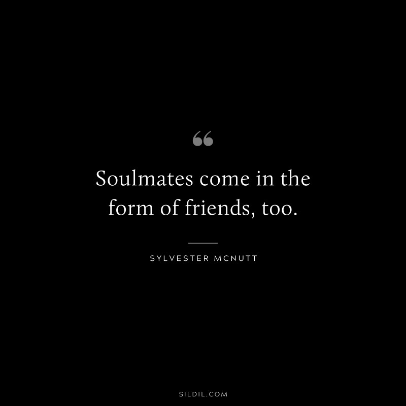 Soulmates come in the form of friends, too. ― Sylvester Mcnutt