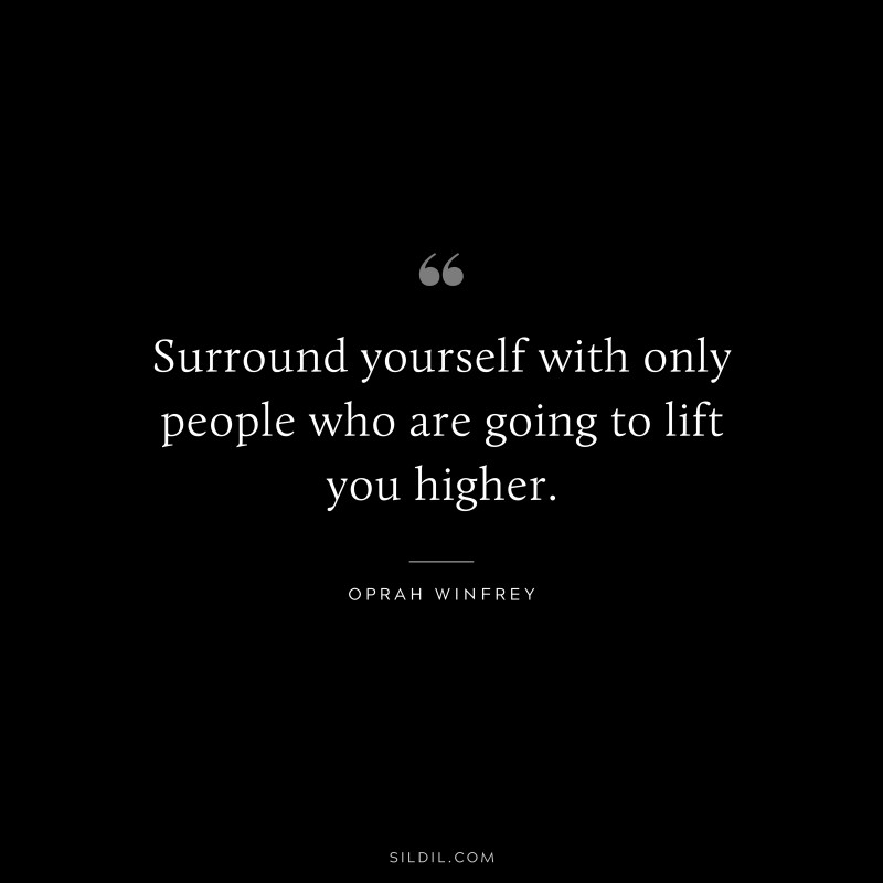Surround yourself with only people who are going to lift you higher. ― Oprah Winfrey