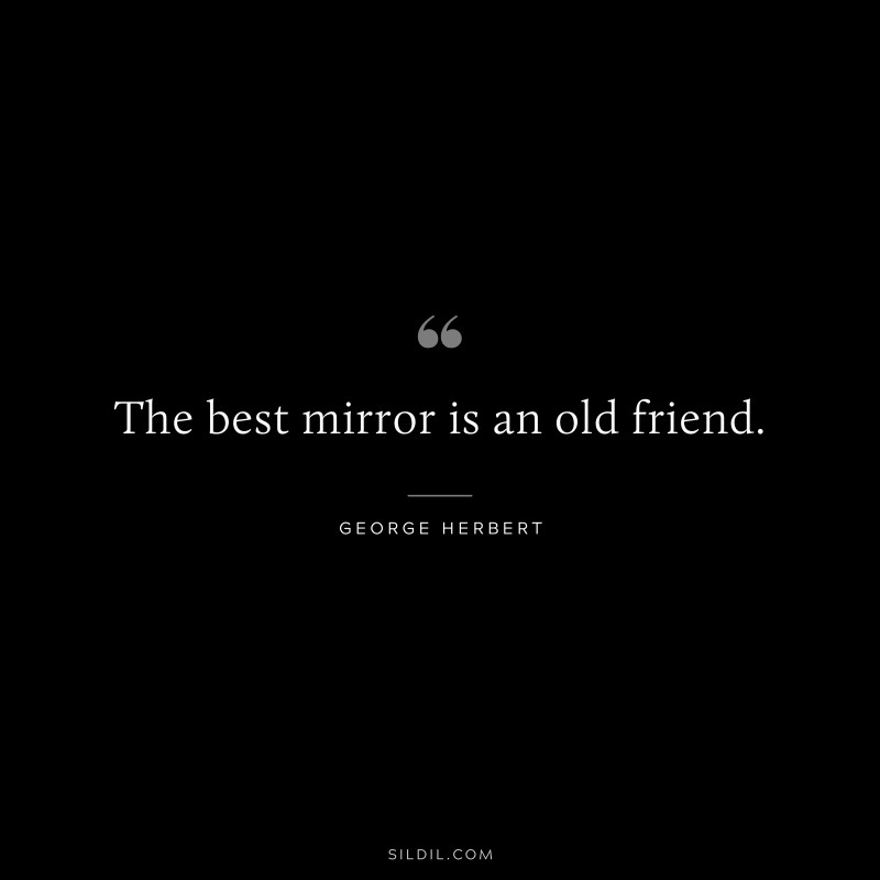 The best mirror is an old friend. ― George Herbert