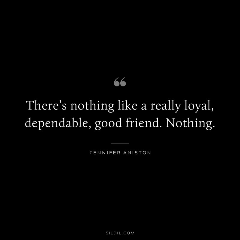 There’s nothing like a really loyal, dependable, good friend. Nothing. ― Jennifer Aniston