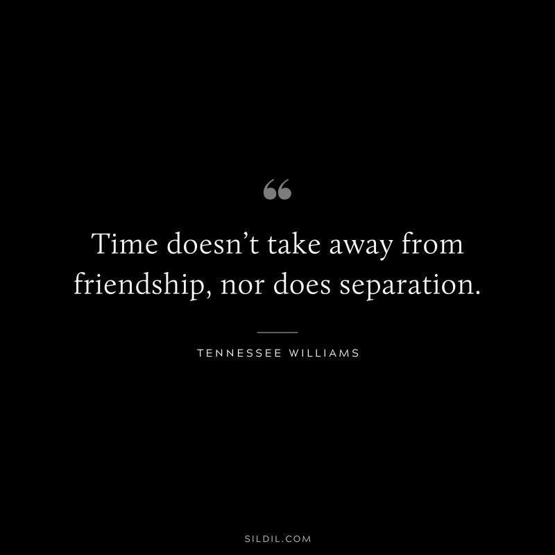 Time doesn’t take away from friendship, nor does separation. ― Tennessee Williams
